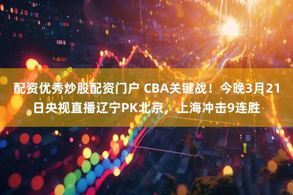 配资优秀炒股配资门户 CBA关键战！今晚3月21日央视直播辽宁PK北京，上海冲击9连胜