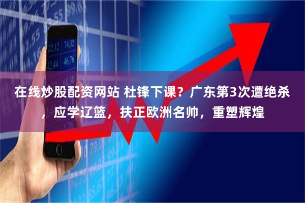 在线炒股配资网站 杜锋下课？广东第3次遭绝杀，应学辽篮，扶正欧洲名帅，重塑辉煌