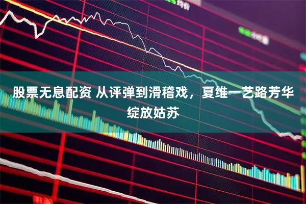 股票无息配资 从评弹到滑稽戏，夏维一艺路芳华绽放姑苏
