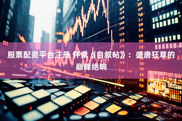 股票配资平台注册 怀素《自叙帖》：盛唐狂草的巅峰绝响