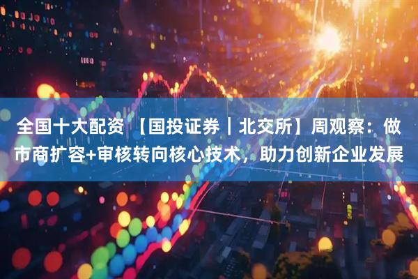 全国十大配资 【国投证券｜北交所】周观察：做市商扩容+审核转向核心技术，助力创新企业发展