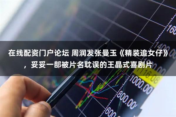 在线配资门户论坛 周润发张曼玉《精装追女仔》，妥妥一部被片名耽误的王晶式喜剧片