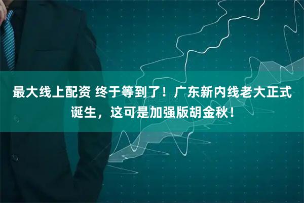 最大线上配资 终于等到了！广东新内线老大正式诞生，这可是加强版胡金秋！