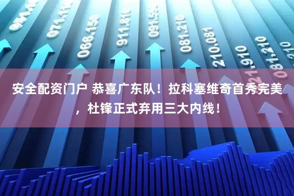 安全配资门户 恭喜广东队！拉科塞维奇首秀完美，杜锋正式弃用三大内线！