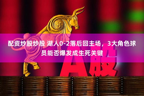 配资炒股炒股 湖人0-2落后回主场，3大角色球员能否爆发成生死关键