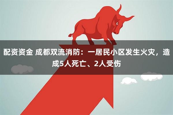 配资资金 成都双流消防：一居民小区发生火灾，造成5人死亡、2人受伤