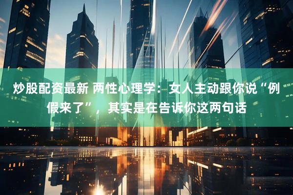 炒股配资最新 两性心理学：女人主动跟你说“例假来了”，其实是在告诉你这两句话