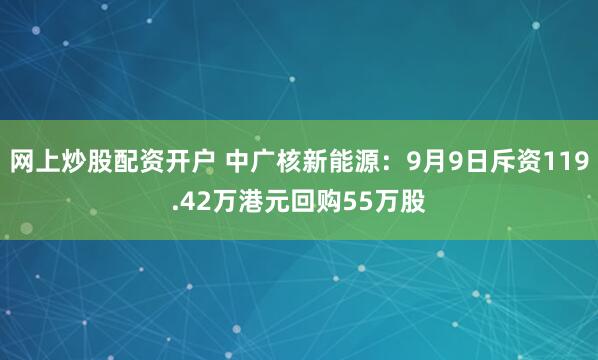 网上炒股配资开户 中广核新能源：9月9日斥资119.42万港元回购55万股
