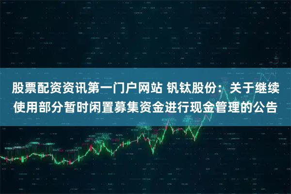 股票配资资讯第一门户网站 钒钛股份：关于继续使用部分暂时闲置募集资金进行现金管理的公告